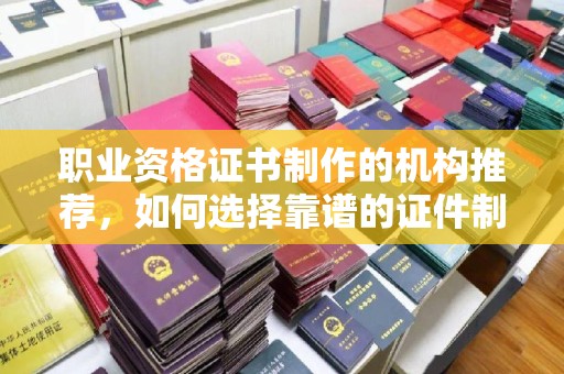 黄岛职业资格证书制作的机构推荐，如何选择靠谱的证件制作公司？